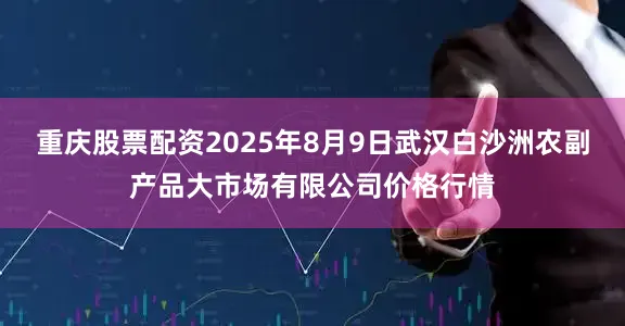 重庆股票配资2025年8月9日武汉白沙洲农副产品大市场有限公司价格行情