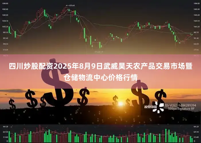 四川炒股配资2025年8月9日武威昊天农产品交易市场暨仓储物流中心价格行情