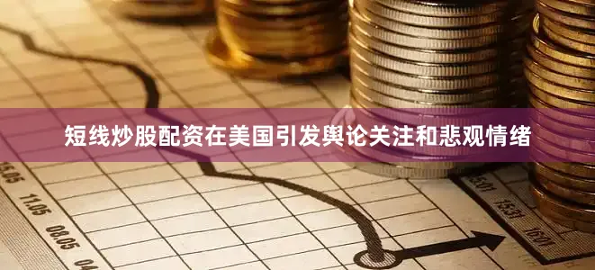 短线炒股配资在美国引发舆论关注和悲观情绪