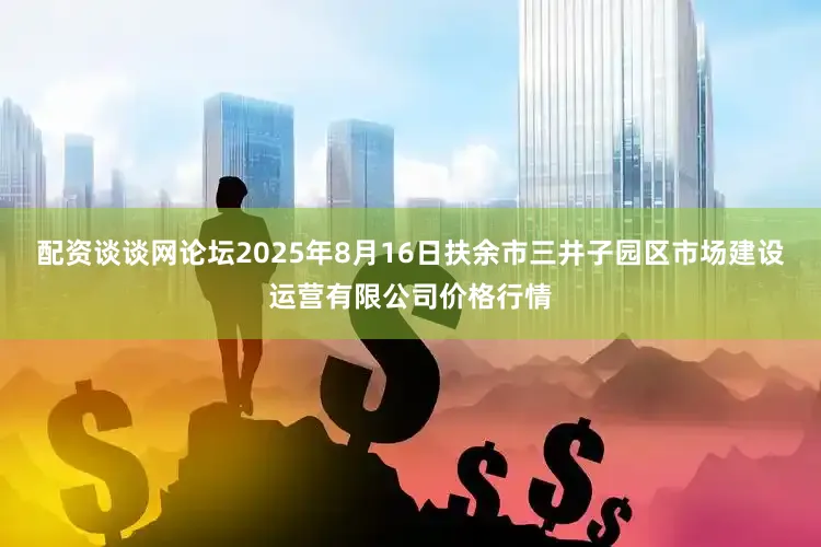 配资谈谈网论坛2025年8月16日扶余市三井子园区市场建设运营有限公司价格行情