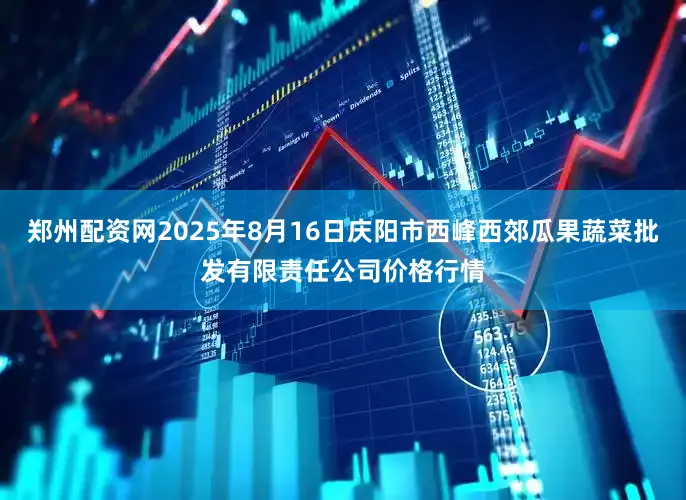 郑州配资网2025年8月16日庆阳市西峰西郊瓜果蔬菜批发有限责任公司价格行情