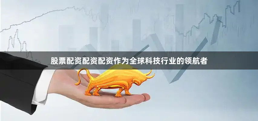 股票配资配资配资作为全球科技行业的领航者