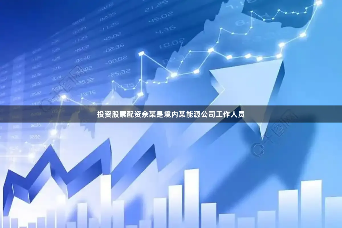 投资股票配资余某是境内某能源公司工作人员