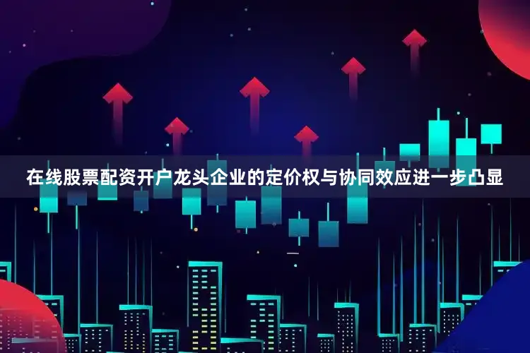 在线股票配资开户龙头企业的定价权与协同效应进一步凸显