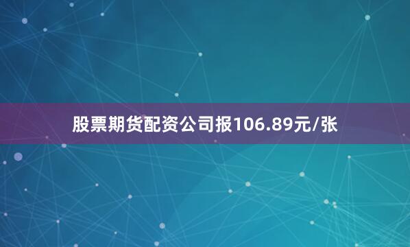 股票期货配资公司报106.89元/张