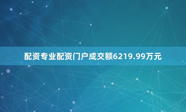 配资专业配资门户成交额6219.99万元