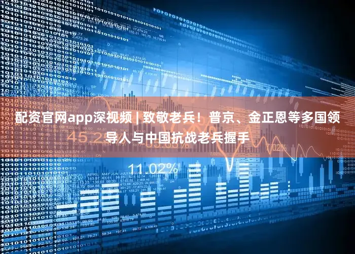 配资官网app深视频 | 致敬老兵！普京、金正恩等多国领导人与中国抗战老兵握手