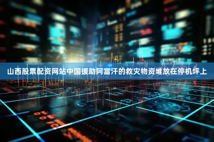 山西股票配资网站中国援助阿富汗的救灾物资堆放在停机坪上