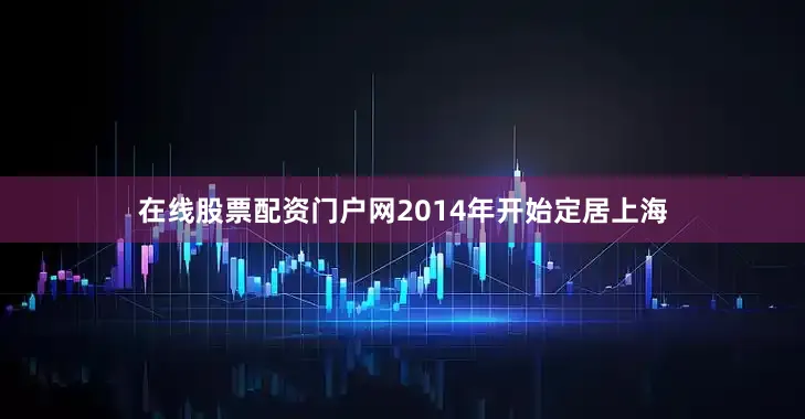 在线股票配资门户网2014年开始定居上海