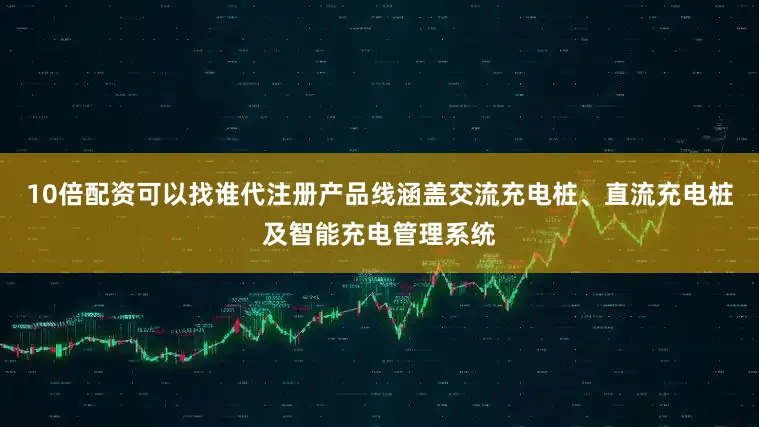 10倍配资可以找谁代注册产品线涵盖交流充电桩、直流充电桩及智能充电管理系统