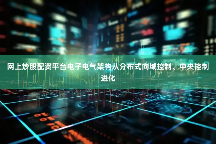 网上炒股配资平台电子电气架构从分布式向域控制、中央控制进化