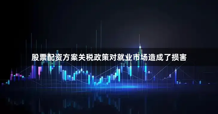 股票配资方案关税政策对就业市场造成了损害