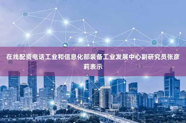在线配资电话工业和信息化部装备工业发展中心副研究员张彦莉表示