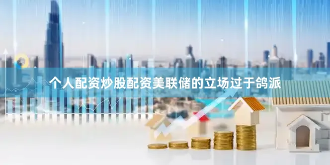 个人配资炒股配资美联储的立场过于鸽派