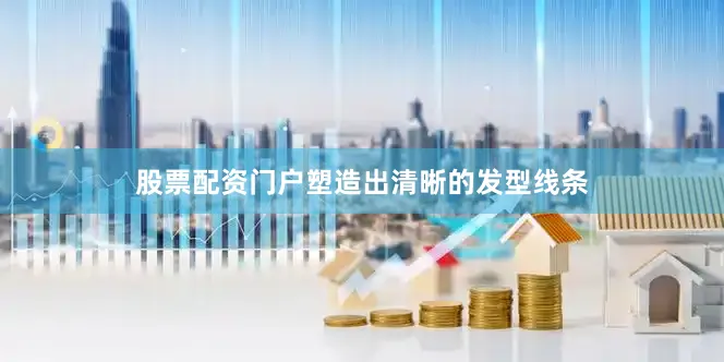 股票配资门户塑造出清晰的发型线条