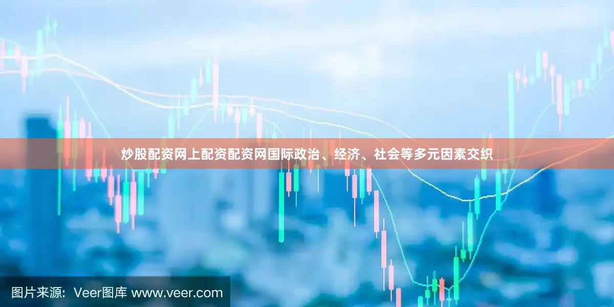 炒股配资网上配资配资网国际政治、经济、社会等多元因素交织