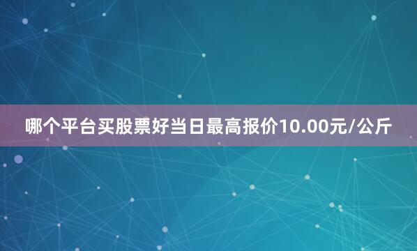 哪个平台买股票好当日最高报价10.00元/公斤