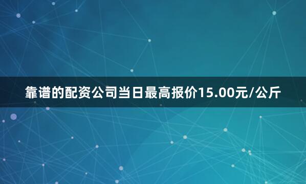 靠谱的配资公司当日最高报价15.00元/公斤
