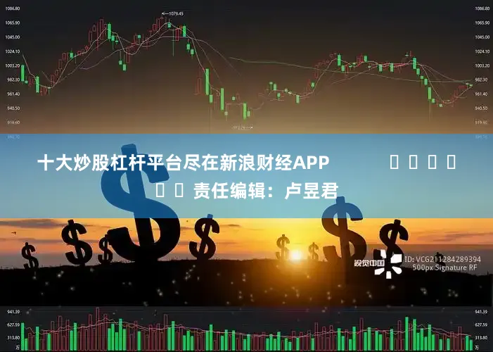 十大炒股杠杆平台尽在新浪财经APP            						责任编辑：卢昱君