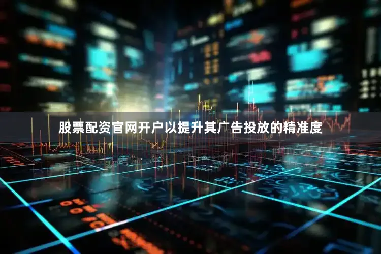 股票配资官网开户以提升其广告投放的精准度