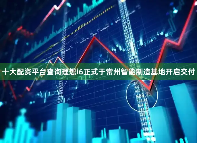 十大配资平台查询理想i6正式于常州智能制造基地开启交付
