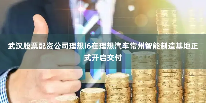 武汉股票配资公司理想i6在理想汽车常州智能制造基地正式开启交付