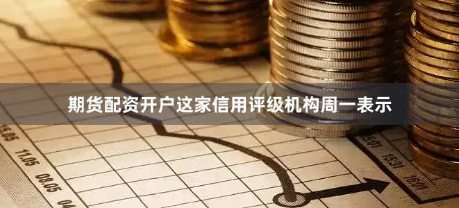 期货配资开户这家信用评级机构周一表示