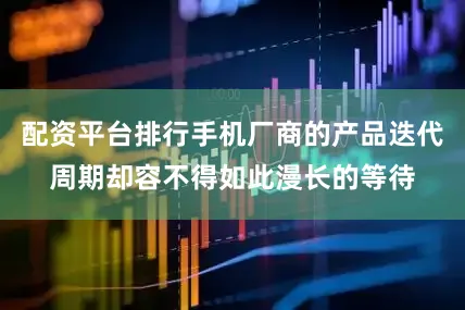 配资平台排行手机厂商的产品迭代周期却容不得如此漫长的等待