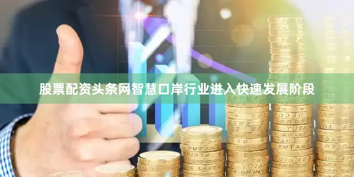 股票配资头条网智慧口岸行业进入快速发展阶段