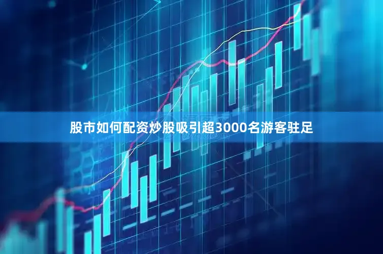 股市如何配资炒股吸引超3000名游客驻足