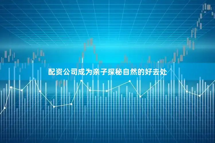 配资公司成为亲子探秘自然的好去处