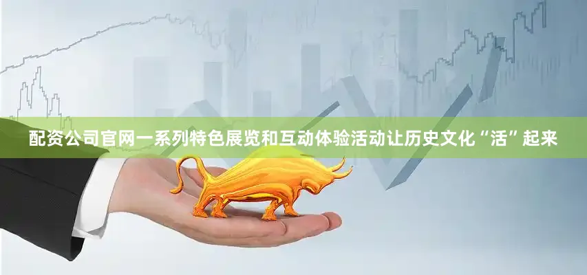 配资公司官网一系列特色展览和互动体验活动让历史文化“活”起来