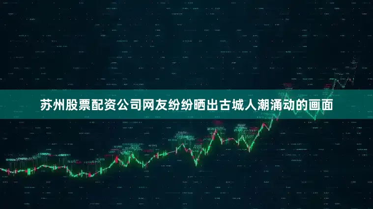 苏州股票配资公司网友纷纷晒出古城人潮涌动的画面