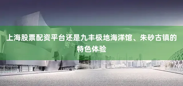 上海股票配资平台还是九丰极地海洋馆、朱砂古镇的特色体验