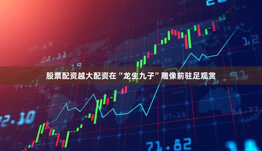 股票配资越大配资在“龙生九子”雕像前驻足观赏