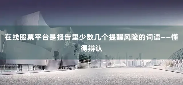 在线股票平台是报告里少数几个提醒风险的词语——懂得辨认