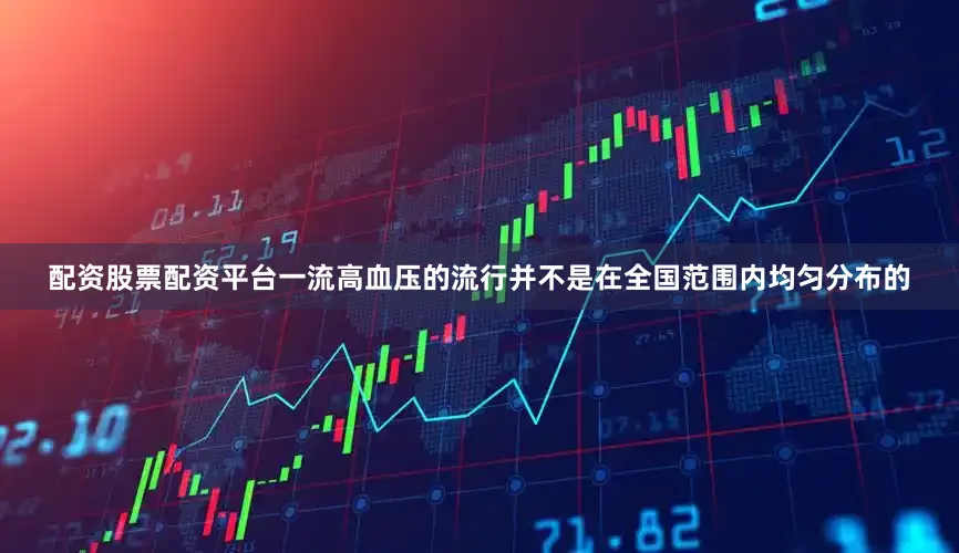 配资股票配资平台一流高血压的流行并不是在全国范围内均匀分布的