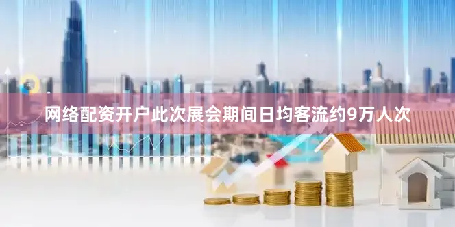 网络配资开户此次展会期间日均客流约9万人次
