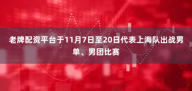 老牌配资平台于11月7日至20日代表上海队出战男单、男团比赛