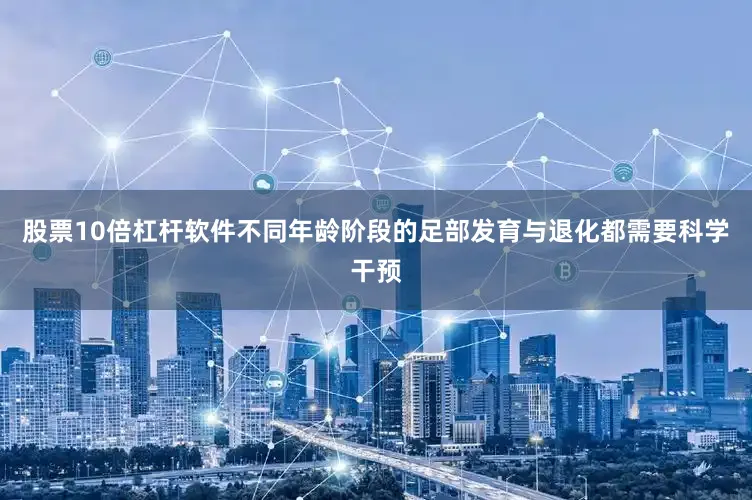 股票10倍杠杆软件不同年龄阶段的足部发育与退化都需要科学干预
