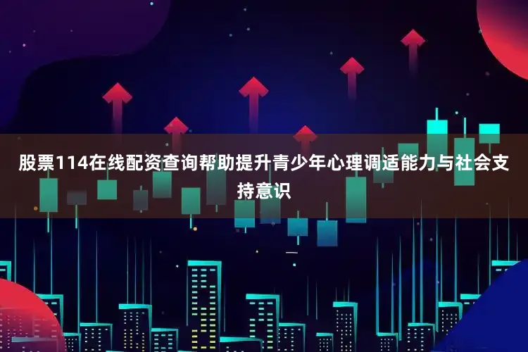 股票114在线配资查询帮助提升青少年心理调适能力与社会支持意识