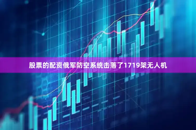 股票的配资俄军防空系统击落了1719架无人机