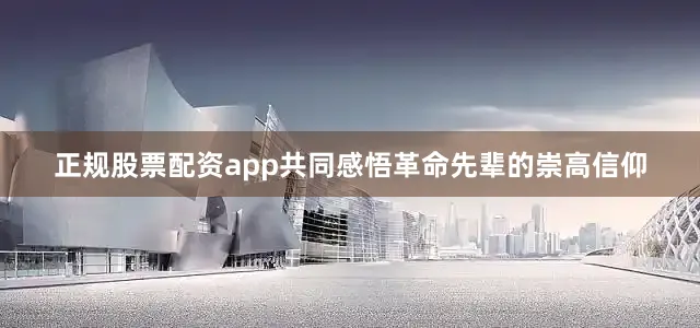 正规股票配资app共同感悟革命先辈的崇高信仰