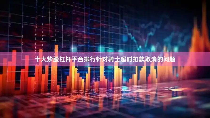 十大炒股杠杆平台排行针对骑士超时扣款取消的问题